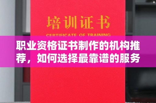 七星关职业资格证书制作的机构推荐，如何选择最靠谱的服务商？