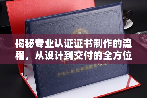 神农架揭秘专业认证证书制作的流程，从设计到交付的全方位指南
