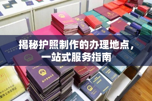 成华揭秘护照制作的办理地点，一站式服务指南